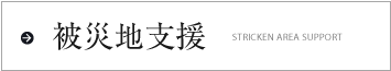 被災地支援 STRICKEN AREA SUPPORT