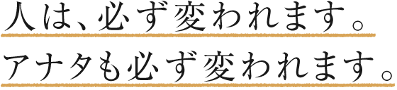 人は、必ず変われます。アナタも必ず変われます。